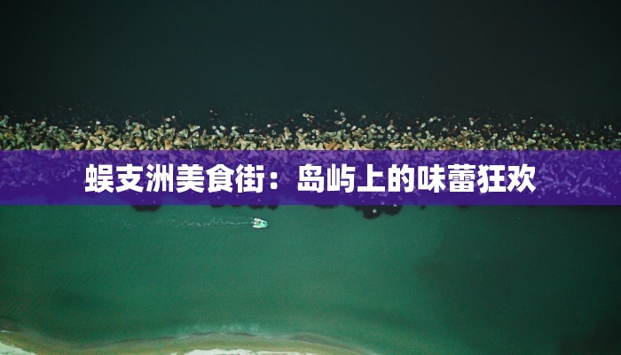 蜈支洲美食街：岛屿上的味蕾狂欢