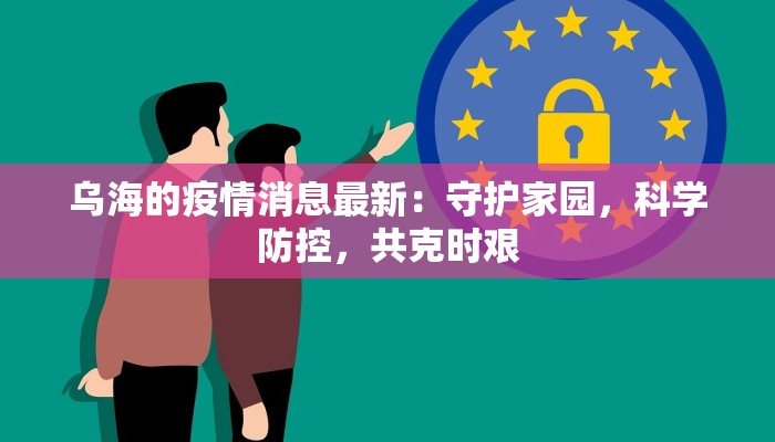 乌海的疫情消息最新：守护家园，科学防控，共克时艰