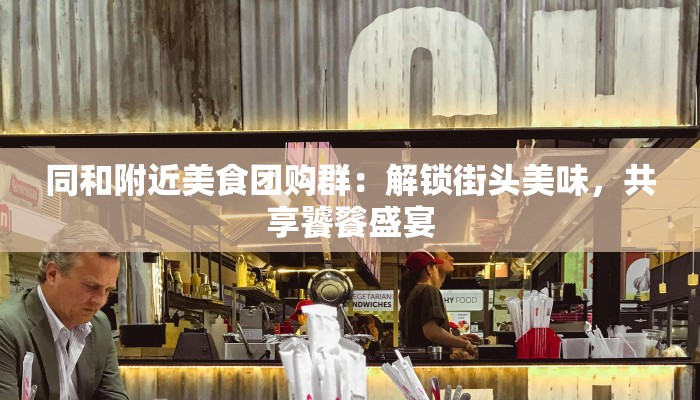 同和附近美食团购群：解锁街头美味，共享饕餮盛宴