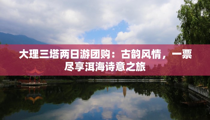 大理三塔两日游团购：古韵风情，一票尽享洱海诗意之旅