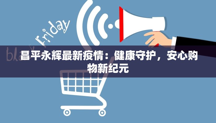 昌平永辉最新疫情：健康守护，安心购物新纪元