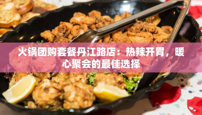 火锅团购套餐丹江路店：热辣开胃，暖心聚会的最佳选择