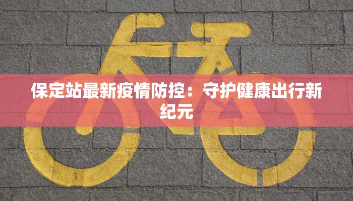 保定站最新疫情防控：守护健康出行新纪元