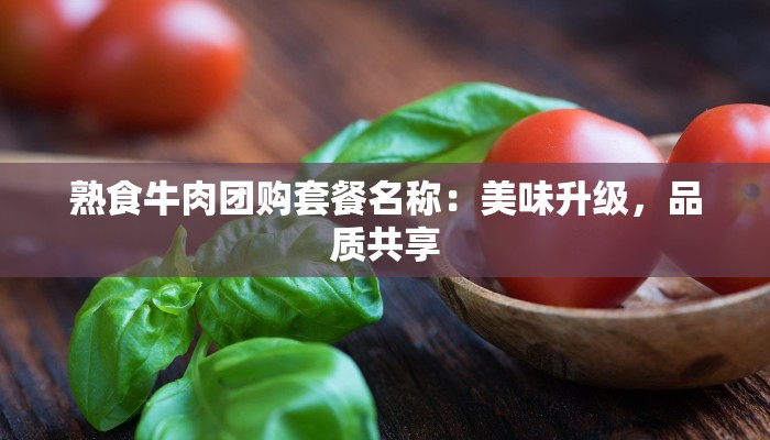 熟食牛肉团购套餐名称：美味升级，品质共享