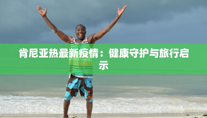 肯尼亚热最新疫情：健康守护与旅行启示