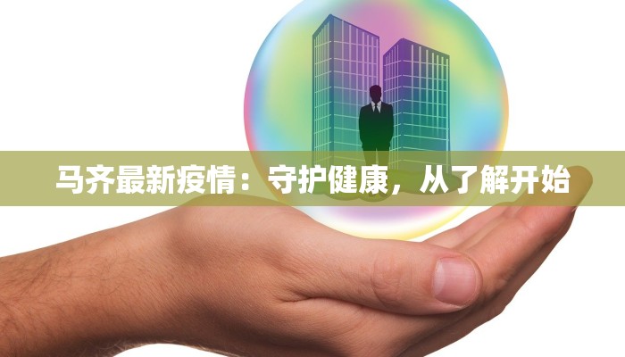 马齐最新疫情：守护健康，从了解开始
