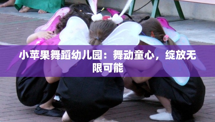 小苹果舞蹈幼儿园：舞动童心，绽放无限可能