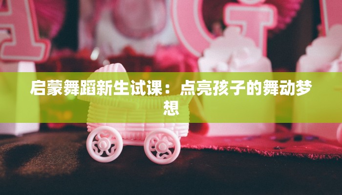 启蒙舞蹈新生试课：点亮孩子的舞动梦想