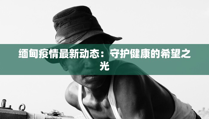 缅甸疫情最新动态：守护健康的希望之光