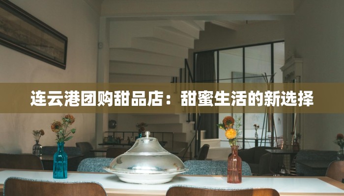 连云港团购甜品店：甜蜜生活的新选择