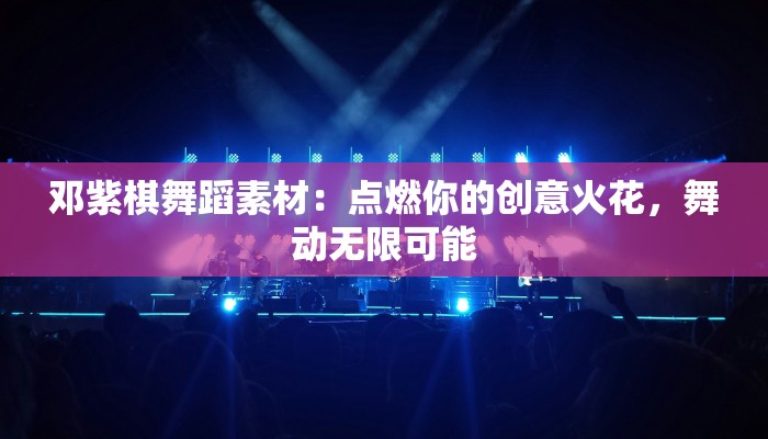 邓紫棋舞蹈素材：点燃你的创意火花，舞动无限可能