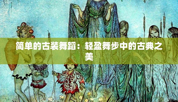 简单的古装舞蹈：轻盈舞步中的古典之美