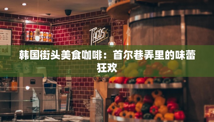韩国街头美食咖啡：首尔巷弄里的味蕾狂欢
