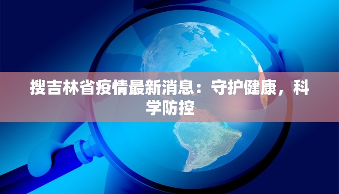 搜吉林省疫情最新消息：守护健康，科学防控