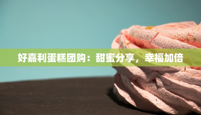 好嘉利蛋糕团购：甜蜜分享，幸福加倍