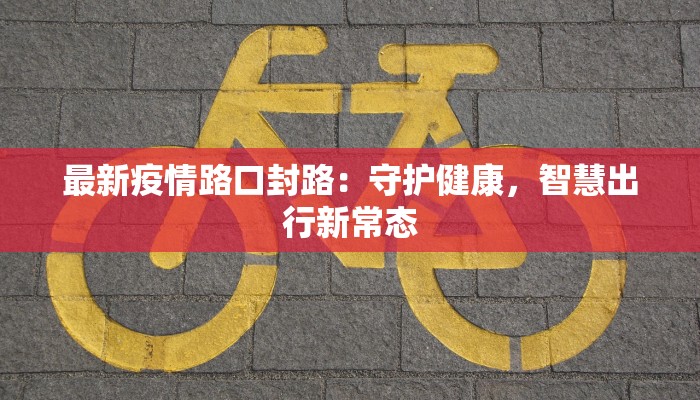 最新疫情路口封路：守护健康，智慧出行新常态