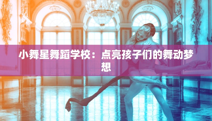 小舞星舞蹈学校：点亮孩子们的舞动梦想