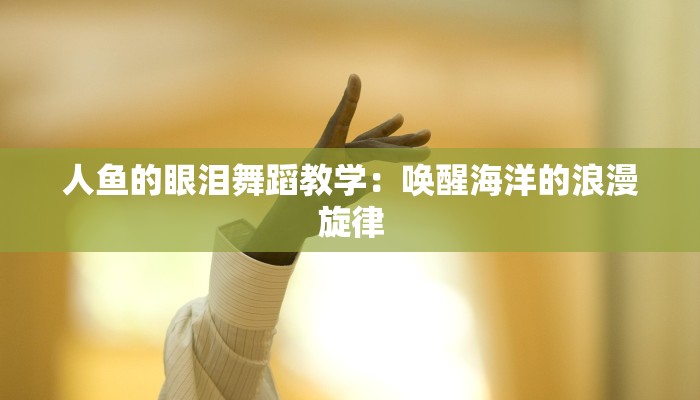 人鱼的眼泪舞蹈教学：唤醒海洋的浪漫旋律