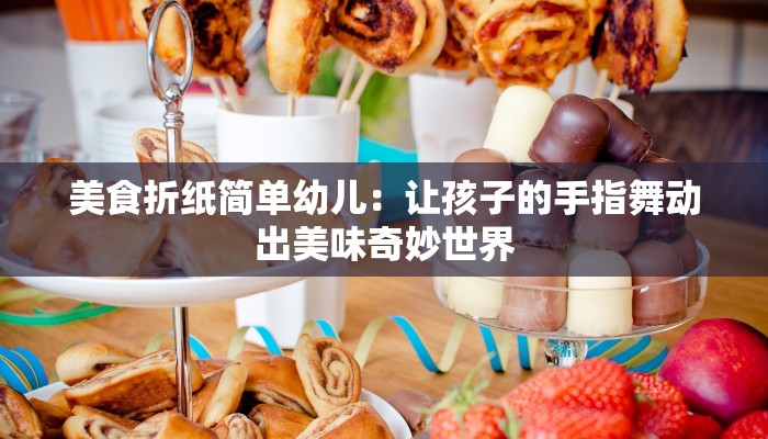 美食折纸简单幼儿：让孩子的手指舞动出美味奇妙世界