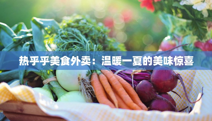 热乎乎美食外卖：温暖一夏的美味惊喜