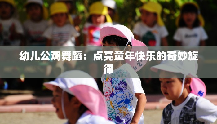 幼儿公鸡舞蹈：点亮童年快乐的奇妙旋律