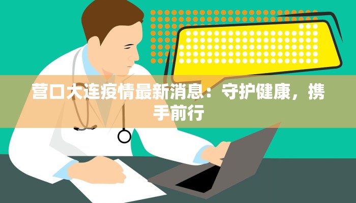 营口大连疫情最新消息：守护健康，携手前行