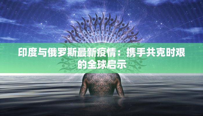 印度与俄罗斯最新疫情：携手共克时艰的全球启示