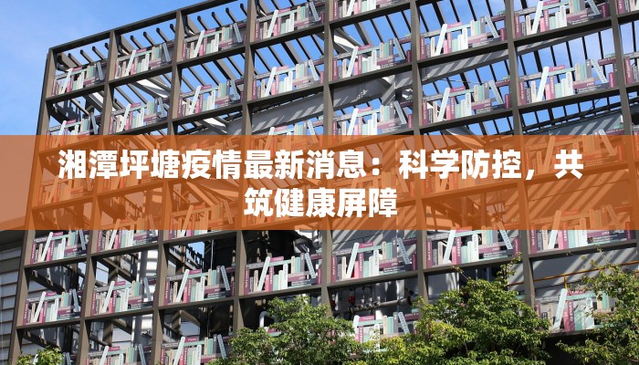 湘潭坪塘疫情最新消息：科学防控，共筑健康屏障