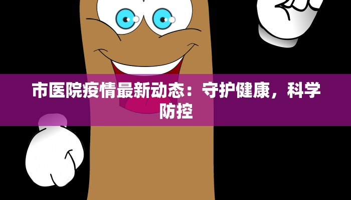 市医院疫情最新动态：守护健康，科学防控