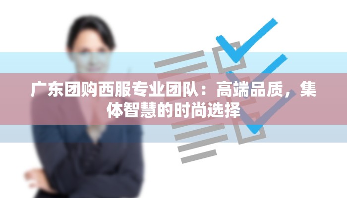 广东团购西服专业团队：高端品质，集体智慧的时尚选择