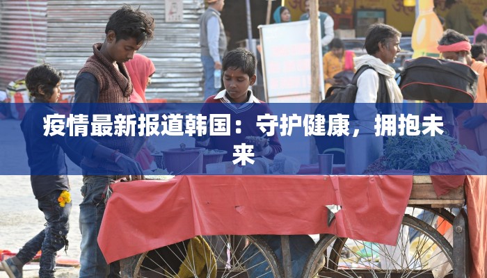 疫情最新报道韩国：守护健康，拥抱未来