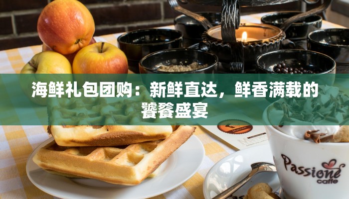 海鲜礼包团购：新鲜直达，鲜香满载的饕餮盛宴