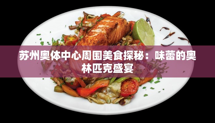 苏州奥体中心周围美食探秘：味蕾的奥林匹克盛宴