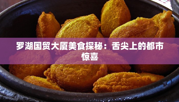 罗湖国贸大厦美食探秘：舌尖上的都市惊喜
