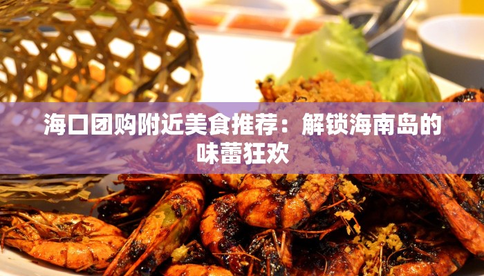 海口团购附近美食推荐：解锁海南岛的味蕾狂欢