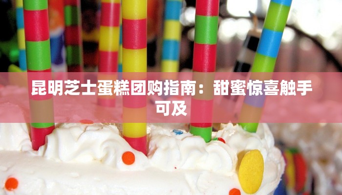 昆明芝士蛋糕团购指南：甜蜜惊喜触手可及