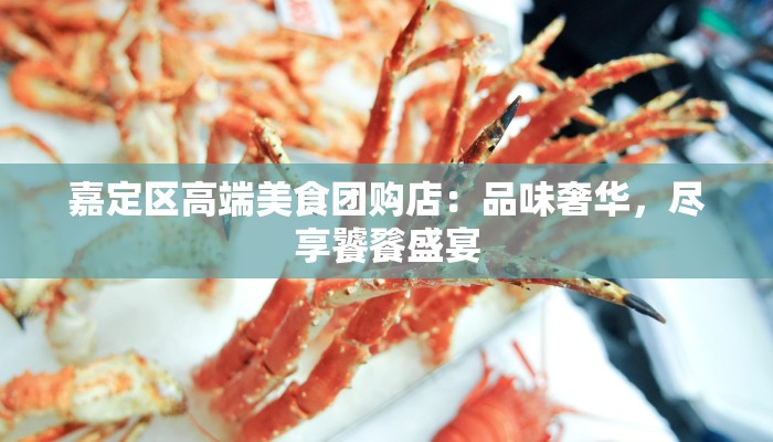 嘉定区高端美食团购店：品味奢华，尽享饕餮盛宴