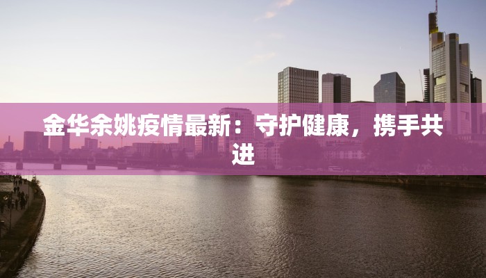 金华余姚疫情最新：守护健康，携手共进