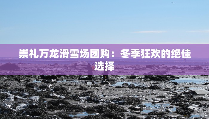 崇礼万龙滑雪场团购：冬季狂欢的绝佳选择