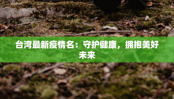 台湾最新疫情名：守护健康，拥抱美好未来
