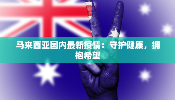 马来西亚国内最新疫情：守护健康，拥抱希望