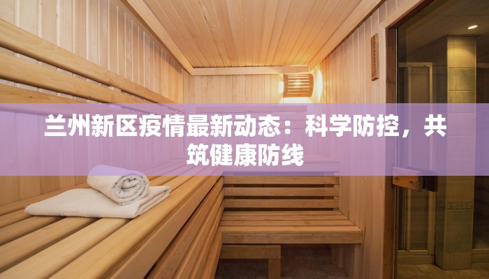 兰州新区疫情最新动态：科学防控，共筑健康防线